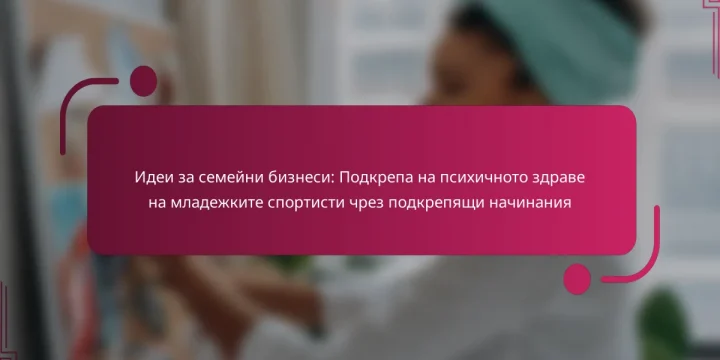 Идеи за семейни бизнеси: Подкрепа на психичното здраве на младежките спортисти чрез подкрепящи начинания