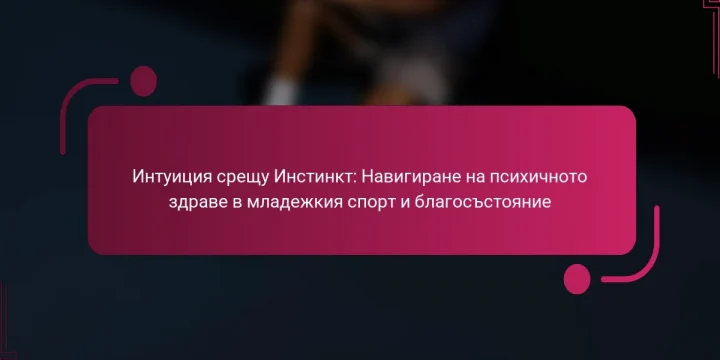 Интуиция срещу Инстинкт: Навигиране на психичното здраве в младежкия спорт и благосъстояние