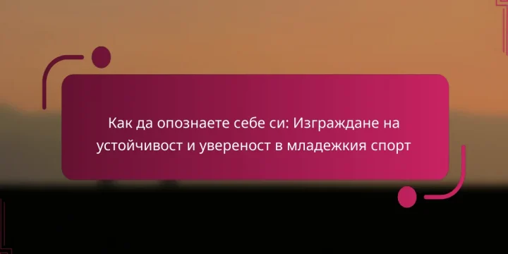Как да опознаете себе си: Изграждане на устойчивост и увереност в младежкия спорт