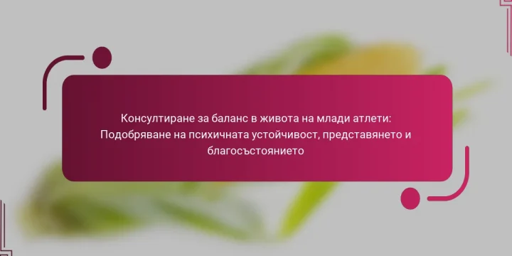 Консултиране за баланс в живота на млади атлети: Подобряване на психичната устойчивост, представянето и благосъстоянието