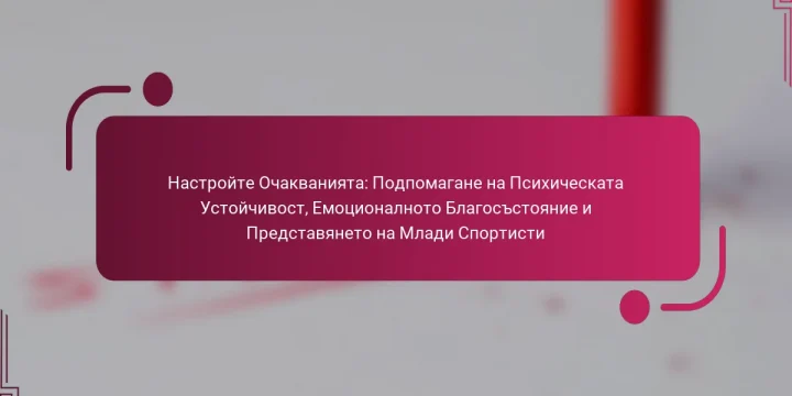 Настройте Очакванията: Подпомагане на Психическата Устойчивост, Емоционалното Благосъстояние и Представянето на Млади Спортисти