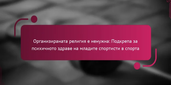 Организираната религия е ненужна: Подкрепа за психичното здраве на младите спортисти в спорта