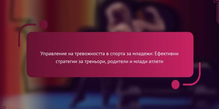 Управление на тревожността в спорта за младежи: Ефективни стратегии за треньори, родители и млади атлети