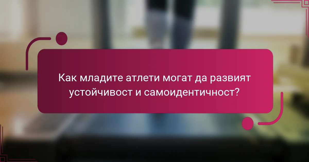 Как младите атлети могат да развият устойчивост и самоидентичност?