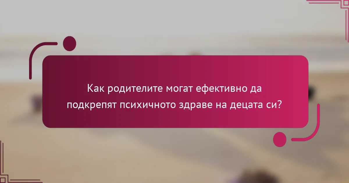 Как родителите могат ефективно да подкрепят психичното здраве на децата си?