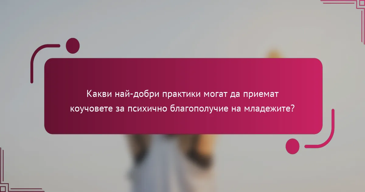 Какви най-добри практики могат да приемат коучовете за психично благополучие на младежите?