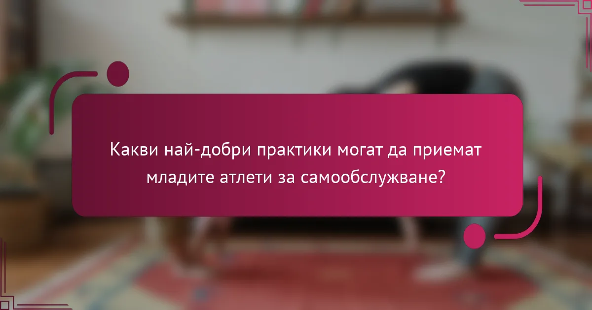 Какви най-добри практики могат да приемат младите атлети за самообслужване?