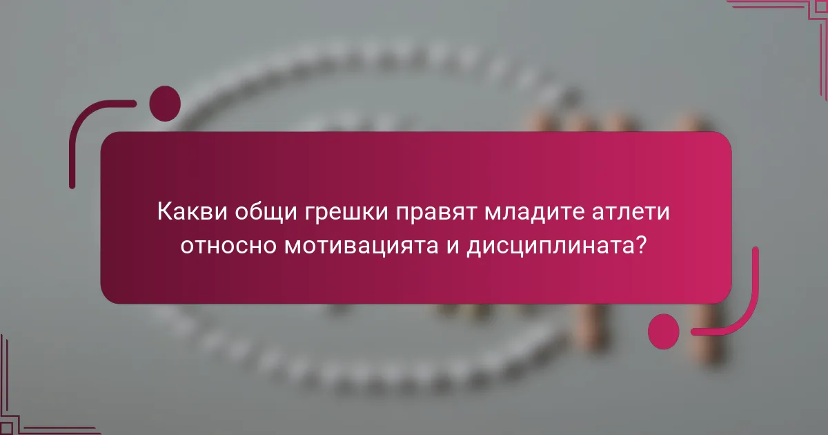 Какви общи грешки правят младите атлети относно мотивацията и дисциплината?