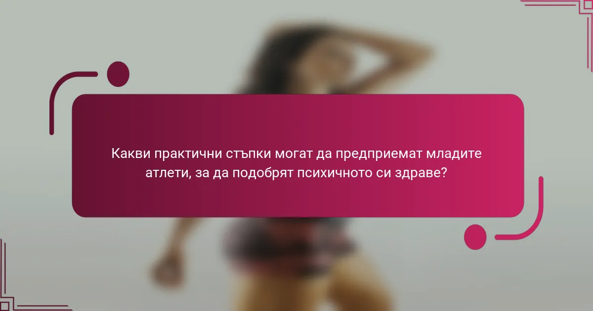 Какви практични стъпки могат да предприемат младите атлети, за да подобрят психичното си здраве?
