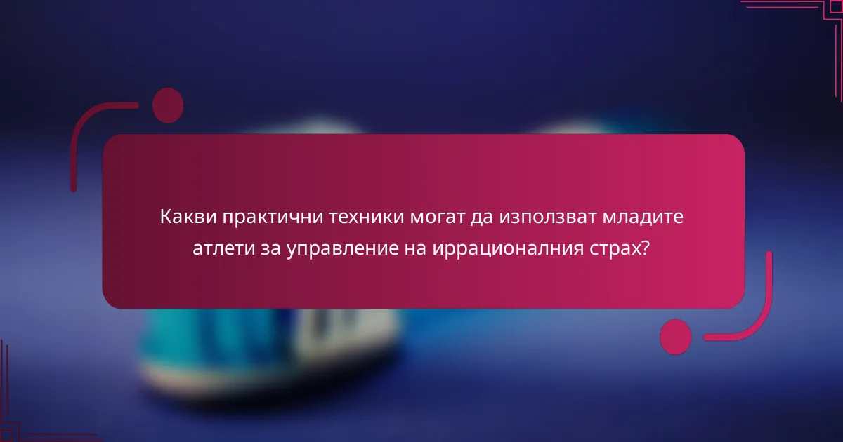 Какви практични техники могат да използват младите атлети за управление на иррационалния страх?