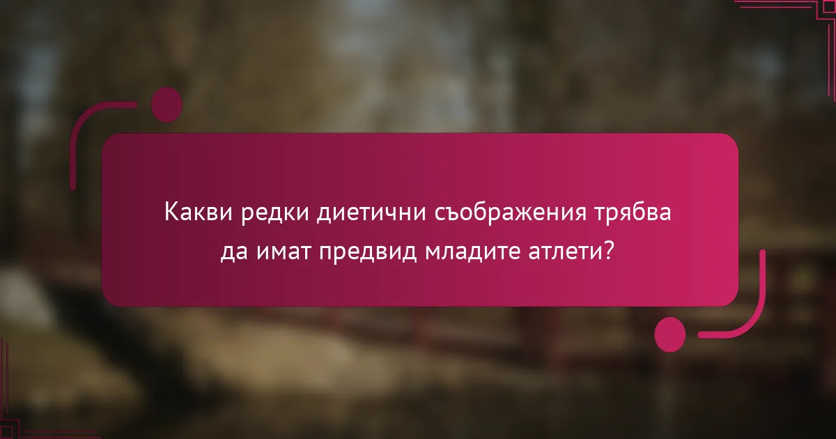 Какви редки диетични съображения трябва да имат предвид младите атлети?