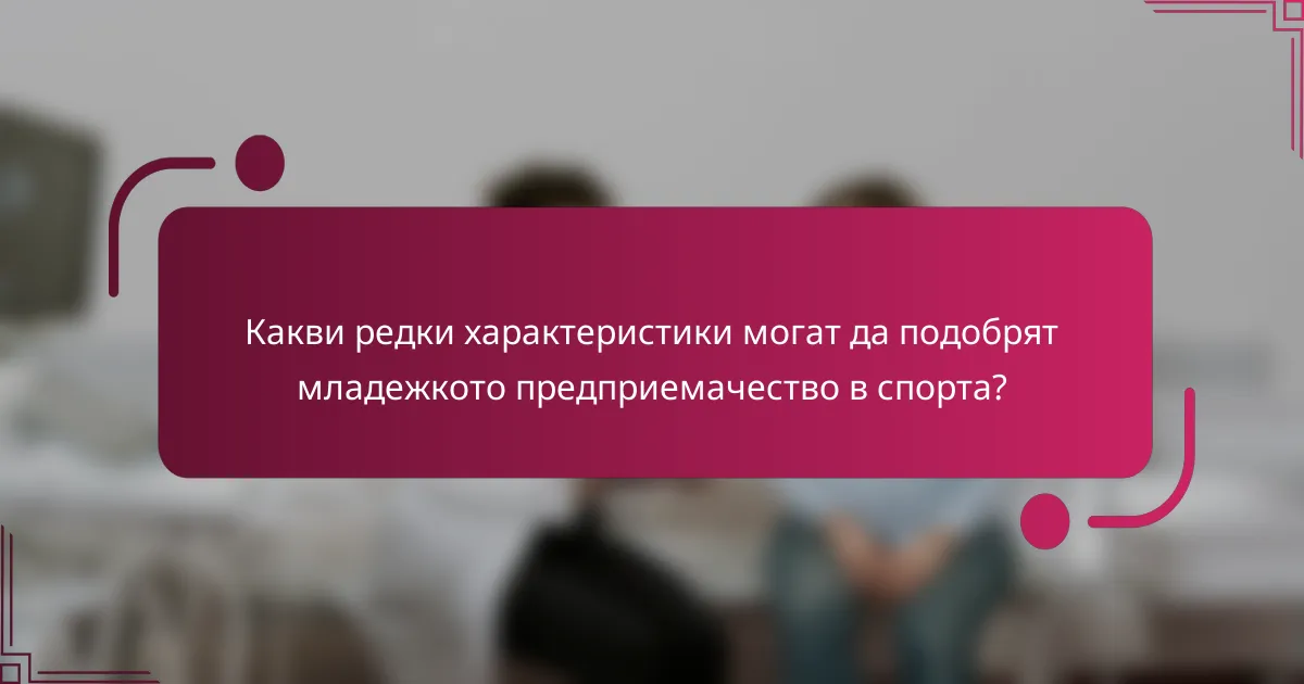 Какви редки характеристики могат да подобрят младежкото предприемачество в спорта?