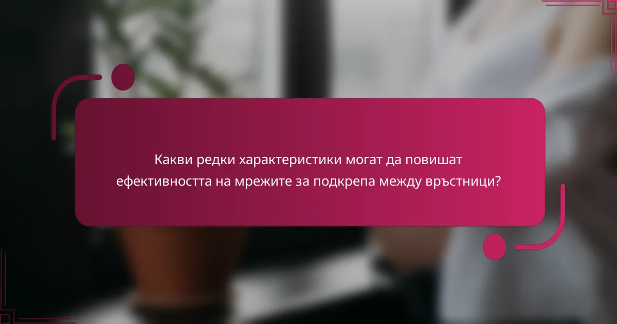 Какви редки характеристики могат да повишат ефективността на мрежите за подкрепа между връстници?