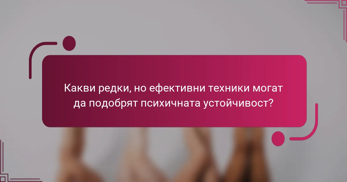 Какви редки, но ефективни техники могат да подобрят психичната устойчивост?