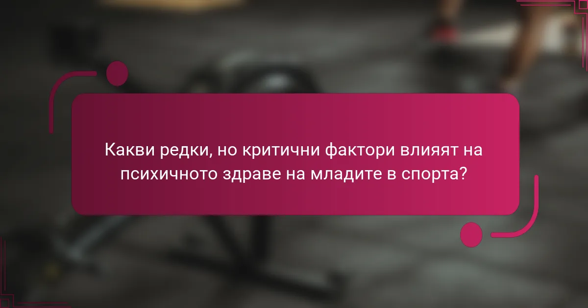 Какви редки, но критични фактори влияят на психичното здраве на младите в спорта?