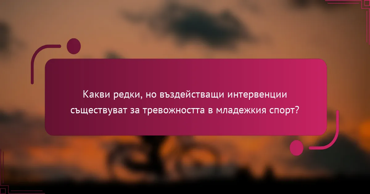 Какви редки, но въздействащи интервенции съществуват за тревожността в младежкия спорт?