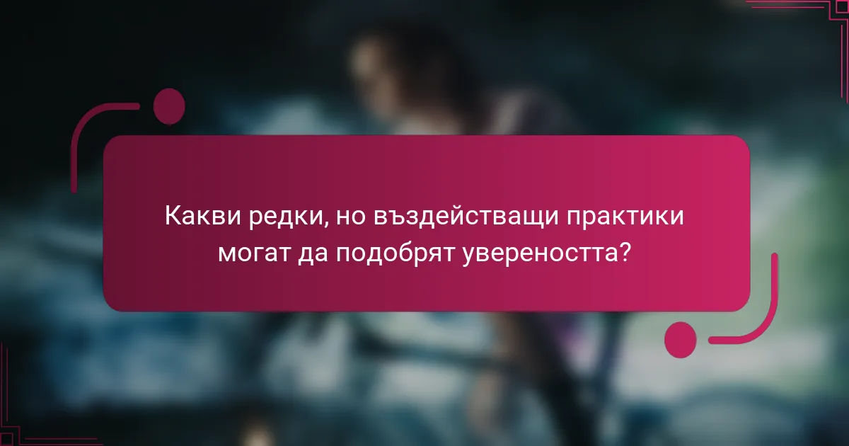 Какви редки, но въздействащи практики могат да подобрят увереността?