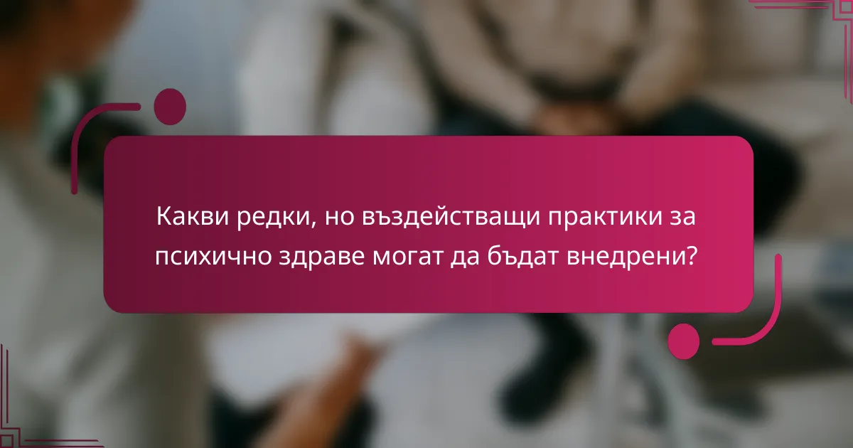 Какви редки, но въздействащи практики за психично здраве могат да бъдат внедрени?