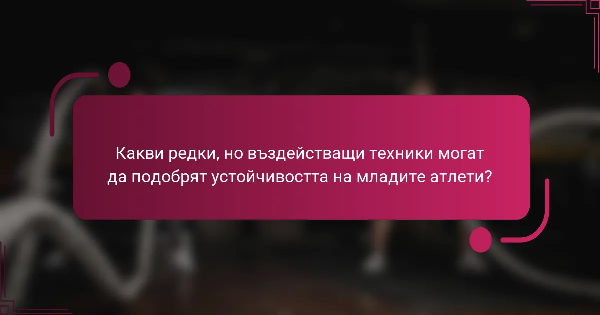 Какви редки, но въздействащи техники могат да подобрят устойчивостта на младите атлети?