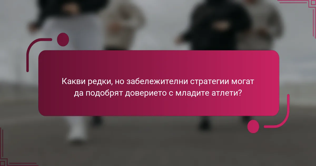Какви редки, но забележителни стратегии могат да подобрят доверието с младите атлети?
