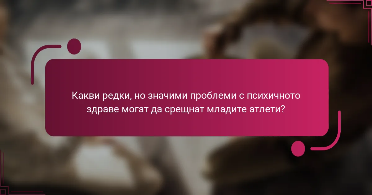 Какви редки, но значими проблеми с психичното здраве могат да срещнат младите атлети?