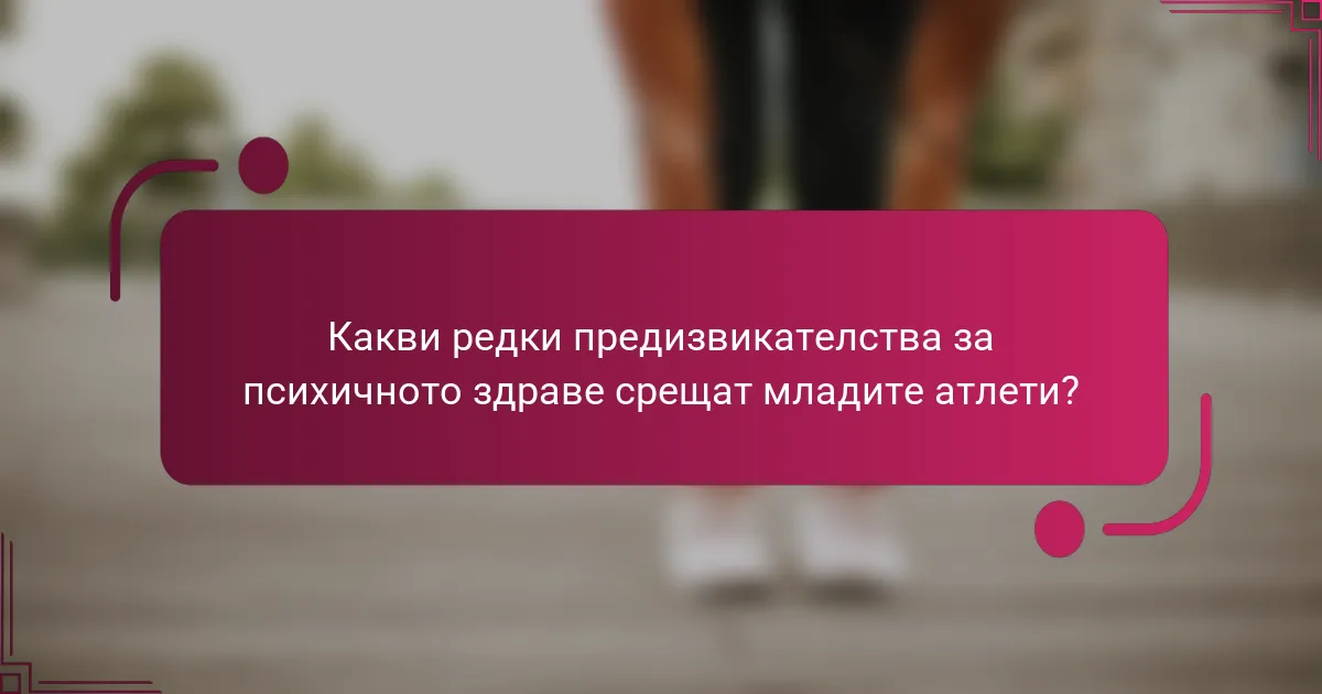 Какви редки предизвикателства за психичното здраве срещат младите атлети?