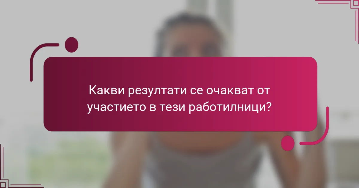 Какви резултати се очакват от участието в тези работилници?