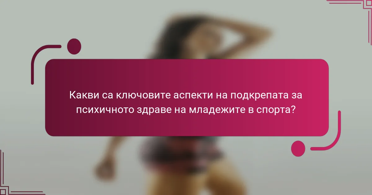 Какви са ключовите аспекти на подкрепата за психичното здраве на младежите в спорта?