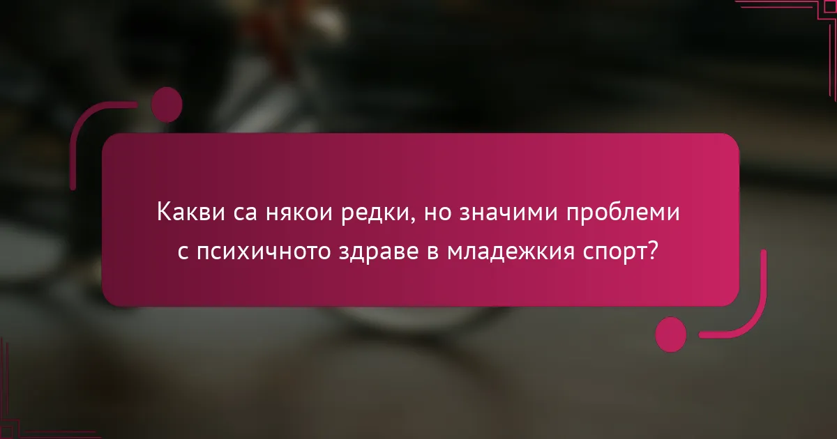 Какви са някои редки, но значими проблеми с психичното здраве в младежкия спорт?