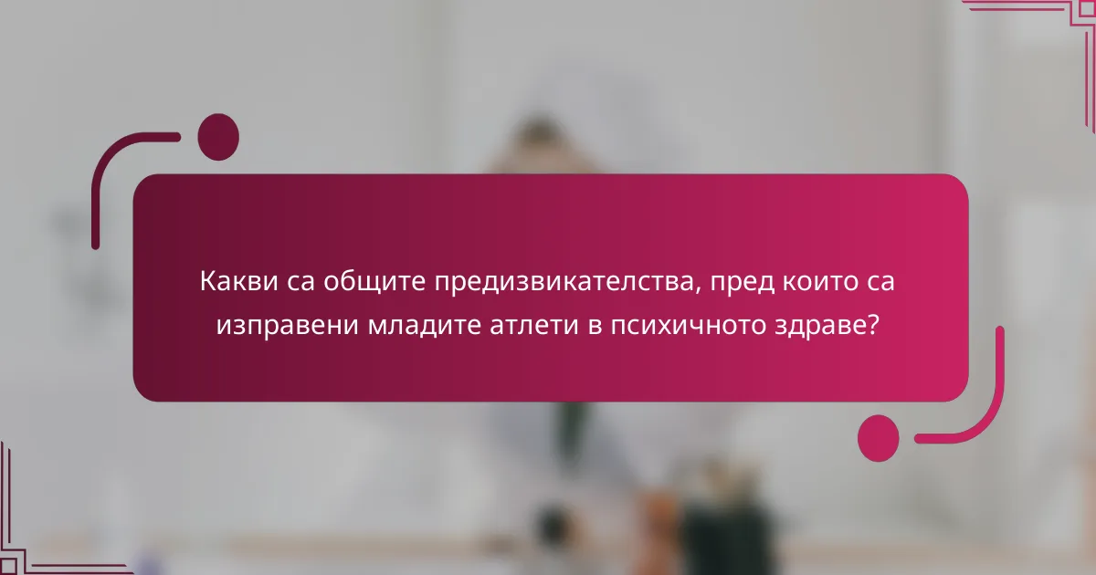 Какви са общите предизвикателства, пред които са изправени младите атлети в психичното здраве?