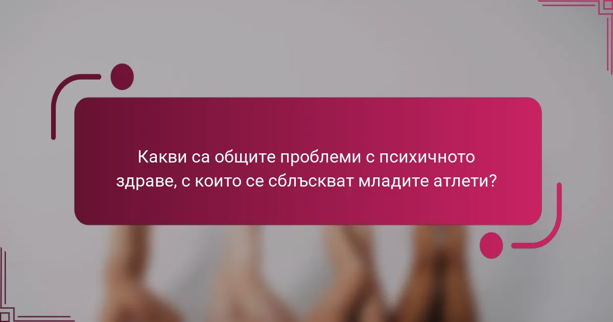 Какви са общите проблеми с психичното здраве, с които се сблъскват младите атлети?