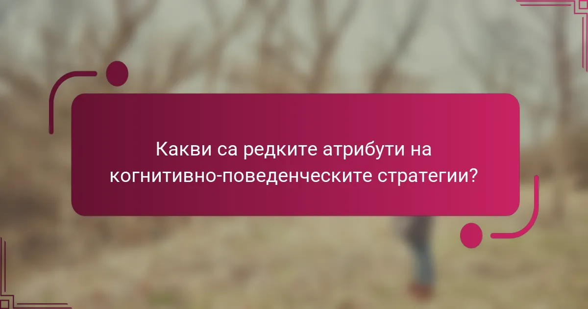 Какви са редките атрибути на когнитивно-поведенческите стратегии?
