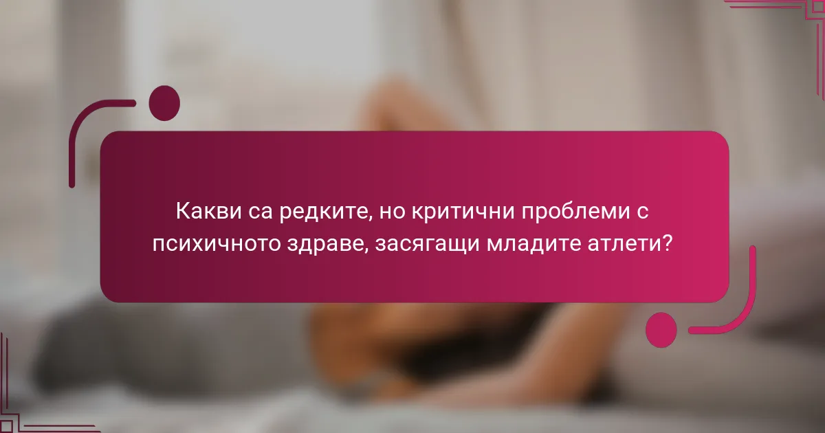 Какви са редките, но критични проблеми с психичното здраве, засягащи младите атлети?