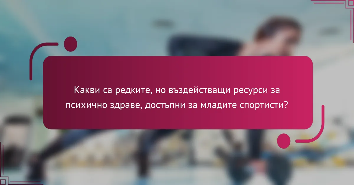 Какви са редките, но въздействащи ресурси за психично здраве, достъпни за младите спортисти?