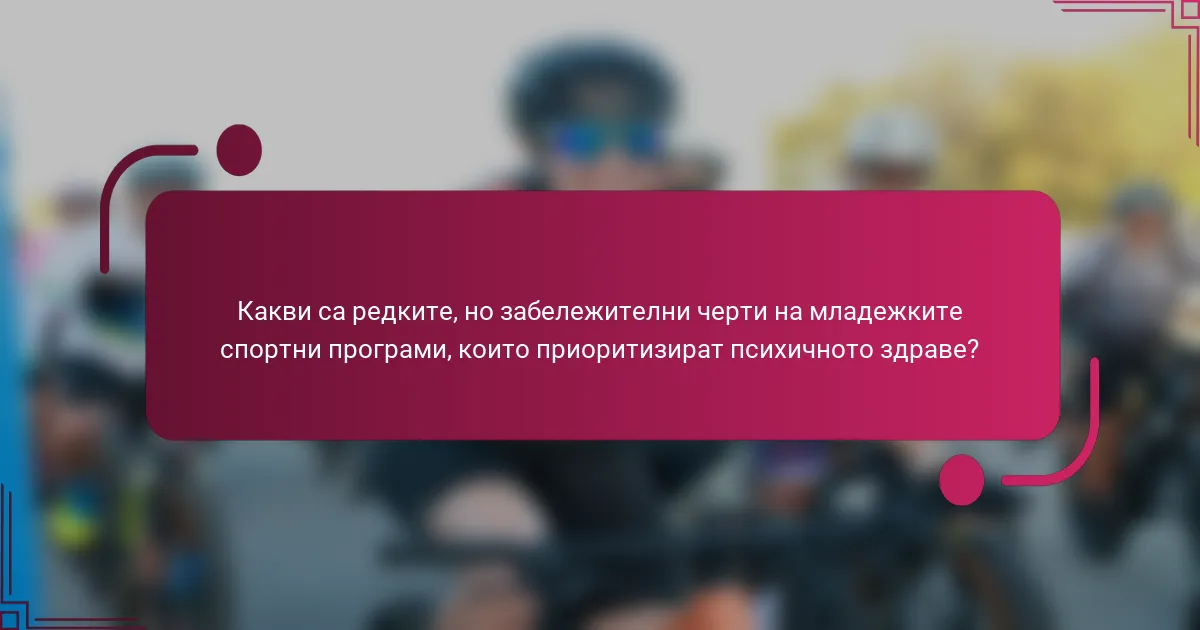 Какви са редките, но забележителни черти на младежките спортни програми, които приоритизират психичното здраве?