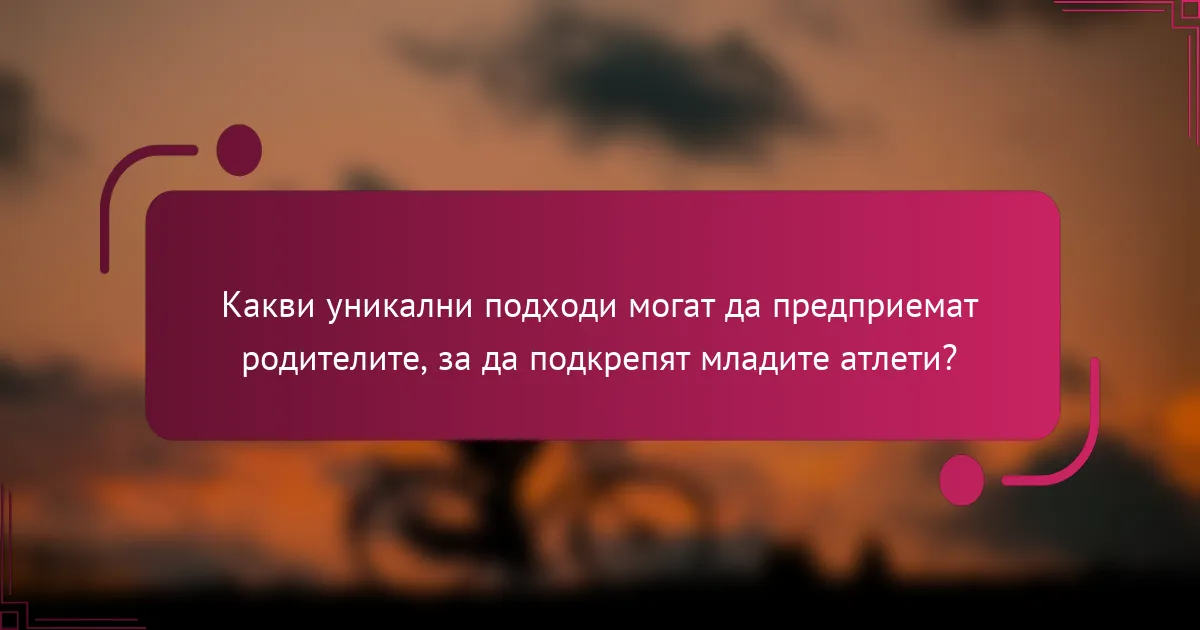 Какви уникални подходи могат да предприемат родителите, за да подкрепят младите атлети?