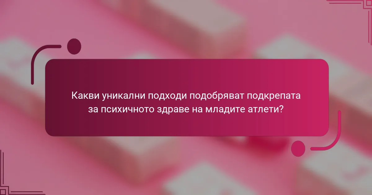 Какви уникални подходи подобряват подкрепата за психичното здраве на младите атлети?