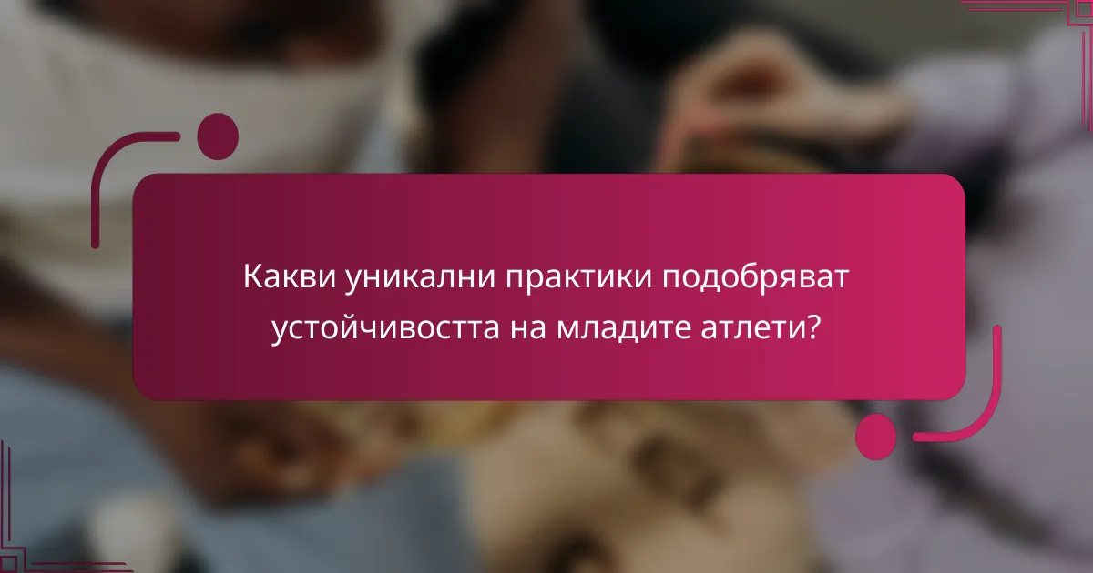 Какви уникални практики подобряват устойчивостта на младите атлети?
