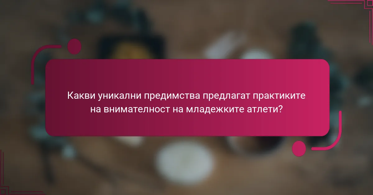 Какви уникални предимства предлагат практиките на внимателност на младежките атлети?