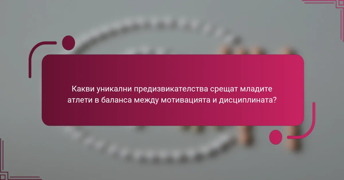 Какви уникални предизвикателства срещат младите атлети в баланса между мотивацията и дисциплината?