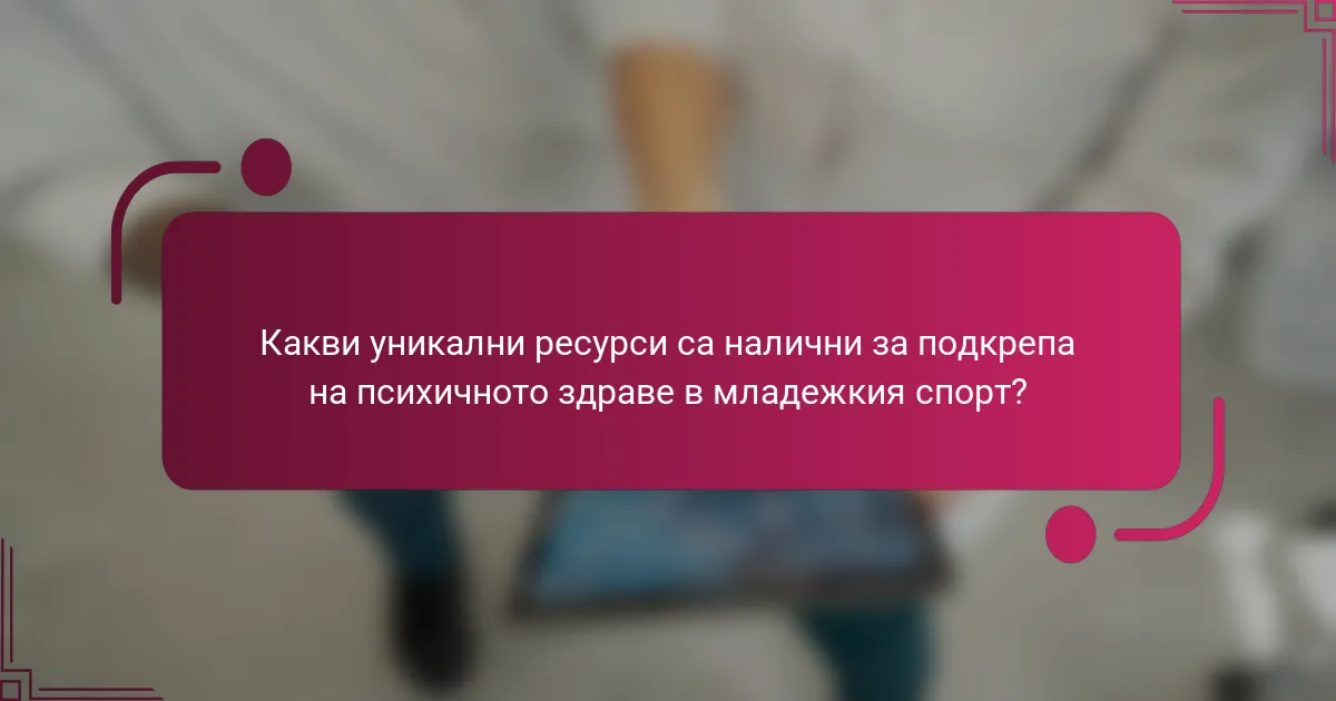 Какви уникални ресурси са налични за подкрепа на психичното здраве в младежкия спорт?