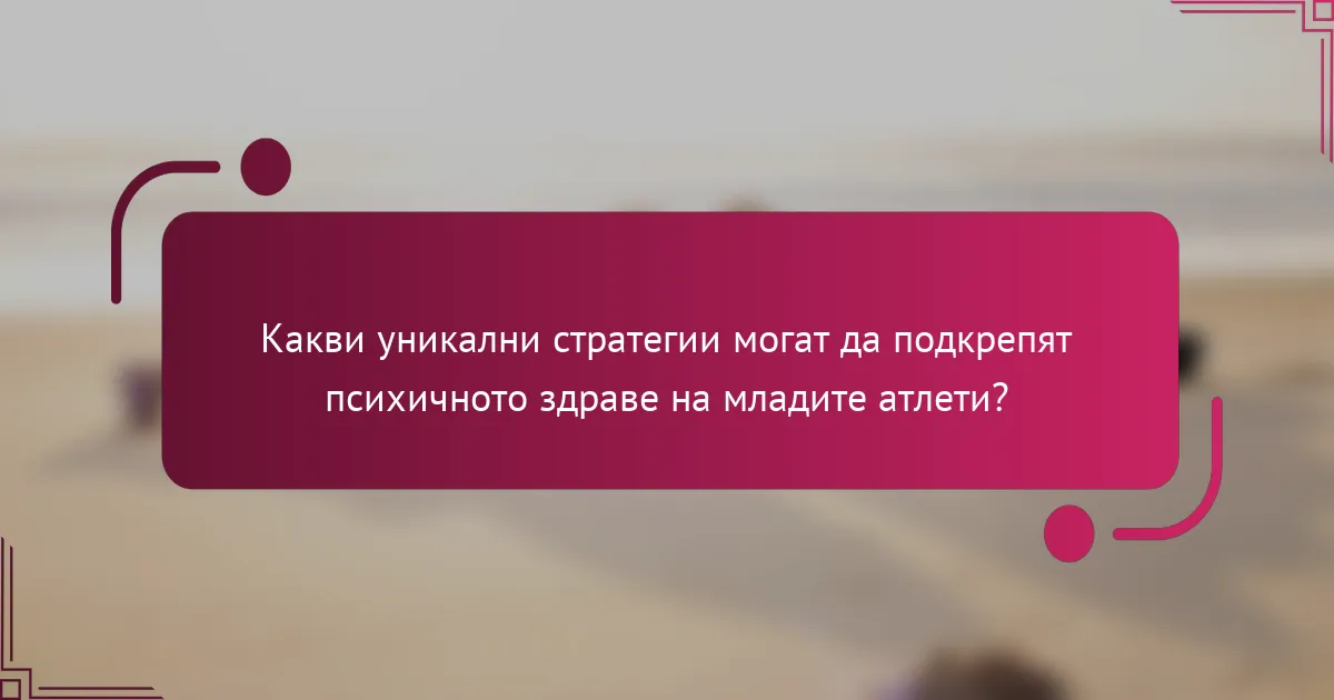 Какви уникални стратегии могат да подкрепят психичното здраве на младите атлети?