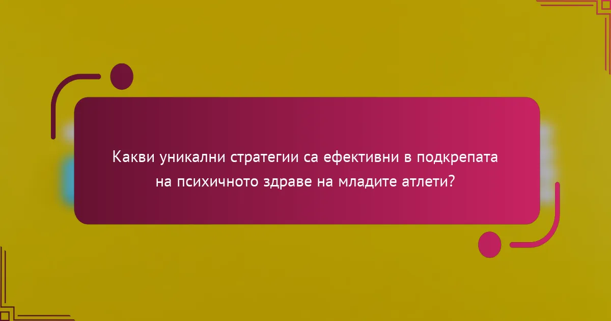 Какви уникални стратегии са ефективни в подкрепата на психичното здраве на младите атлети?