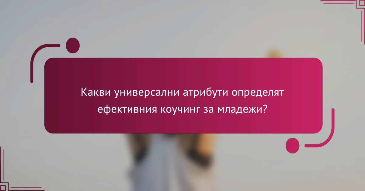 Какви универсални атрибути определят ефективния коучинг за младежи?