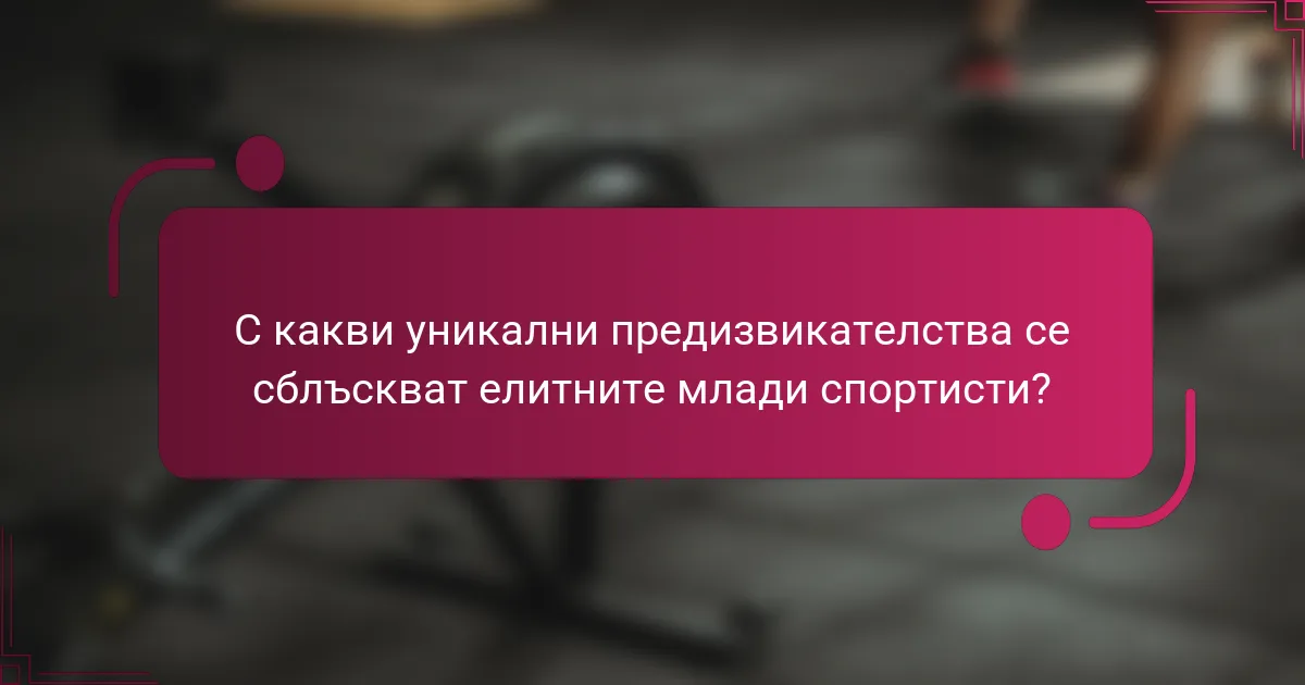 С какви уникални предизвикателства се сблъскват елитните млади спортисти?