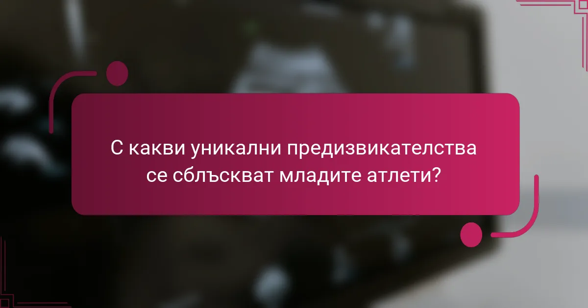С какви уникални предизвикателства се сблъскват младите атлети?