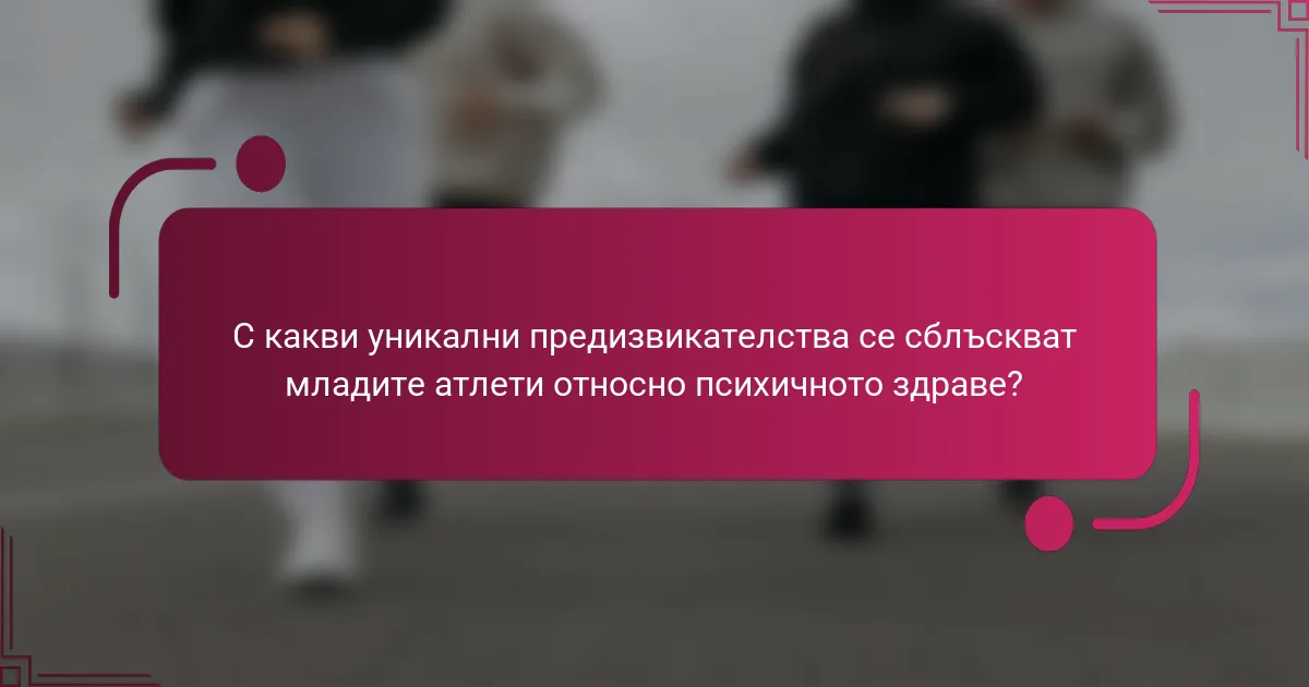 С какви уникални предизвикателства се сблъскват младите атлети относно психичното здраве?
