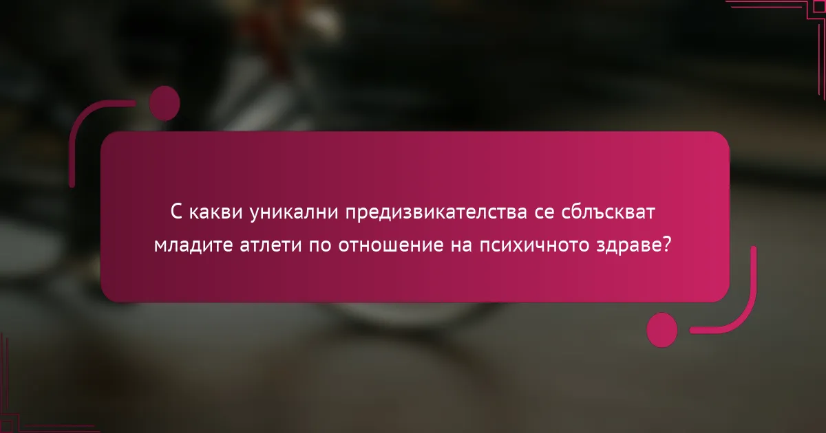 С какви уникални предизвикателства се сблъскват младите атлети по отношение на психичното здраве?