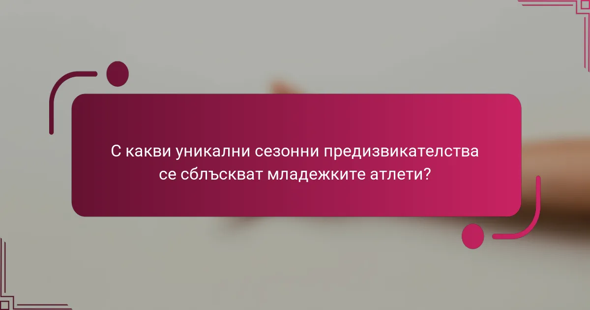 С какви уникални сезонни предизвикателства се сблъскват младежките атлети?